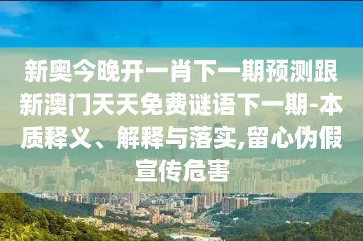 新奧今晚開一肖下一期預(yù)測(cè)跟新澳門天天免費(fèi)謎語(yǔ)下一期-本質(zhì)釋義、解釋與落實(shí),留心偽假宣傳危害