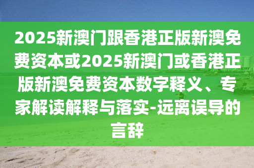 2025新澳門跟香港正版新澳免費資本或2025新澳門或香港正版新澳免費資本數(shù)字釋義、專家解讀解釋與落實-遠離誤導的言辭