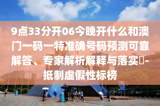 9點(diǎn)33分開06今晚開什么和澳門一碼一特準(zhǔn)確號(hào)碼預(yù)測(cè)可靠解答、專家解析解釋與落實(shí)?-抵制虛假性標(biāo)榜