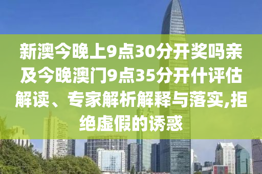新澳今晚上9點(diǎn)30分開獎(jiǎng)嗎親及今晚澳門9點(diǎn)35分開什評(píng)估解讀、專家解析解釋與落實(shí),拒絕虛假的誘惑