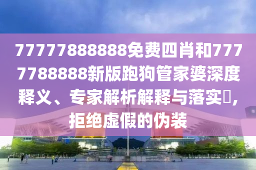 77777888888免費(fèi)四肖和7777788888新版跑狗管家婆深度釋義、專家解析解釋與落實(shí)?,拒絕虛假的偽裝