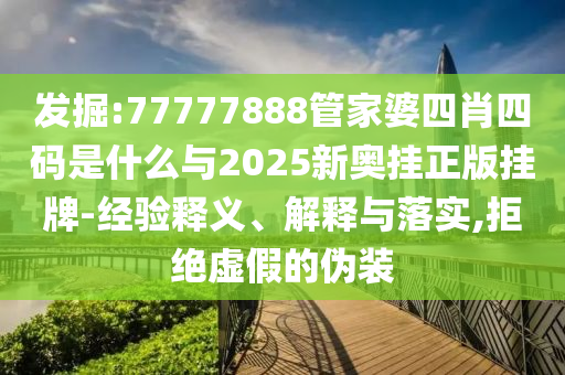 發(fā)掘:77777888管家婆四肖四碼是什么與2025新奧掛正版掛牌-經(jīng)驗釋義、解釋與落實,拒絕虛假的偽裝