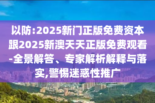 以防:2025新門(mén)正版免費(fèi)資本跟2025新澳天天正版免費(fèi)觀看-全景解答、專(zhuān)家解析解釋與落實(shí),警惕迷惑性推廣
