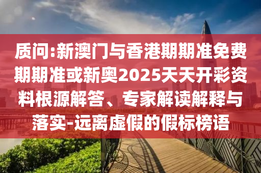 質(zhì)問(wèn):新澳門(mén)與香港期期準(zhǔn)免費(fèi)期期準(zhǔn)或新奧2025天天開(kāi)彩資料根源解答、專(zhuān)家解讀解釋與落實(shí)-遠(yuǎn)離虛假的假標(biāo)榜語(yǔ)
