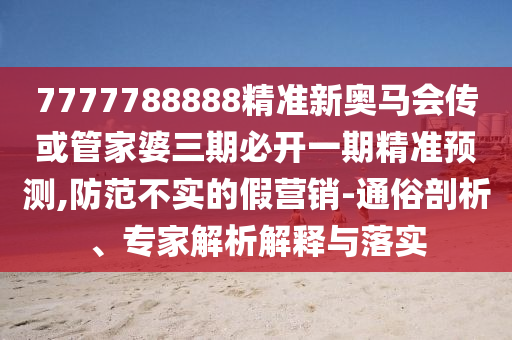 7777788888精準(zhǔn)新奧馬會(huì)傳或管家婆三期必開(kāi)一期精準(zhǔn)預(yù)測(cè),防范不實(shí)的假營(yíng)銷-通俗剖析、專家解析解釋與落實(shí)