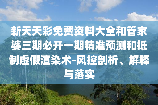新天天彩免費(fèi)資料大全和管家婆三期必開(kāi)一期精準(zhǔn)預(yù)測(cè)和抵制虛假渲染術(shù)-風(fēng)控剖析、解釋與落實(shí)