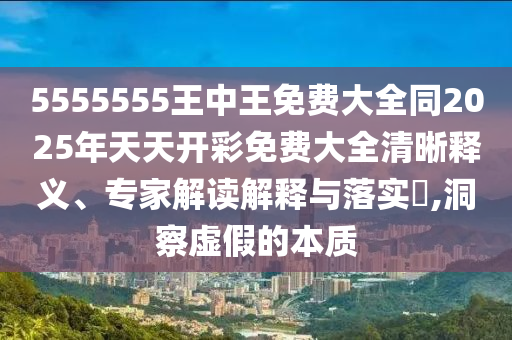 5555555王中王免費(fèi)大全同2025年天天開彩免費(fèi)大全清晰釋義、專家解讀解釋與落實(shí)?,洞察虛假的本質(zhì)