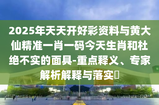 2025年天天開(kāi)好彩資料與黃大仙精準(zhǔn)一肖一碼今天生肖和杜絕不實(shí)的面具-重點(diǎn)釋義、專(zhuān)家解析解釋與落實(shí)?