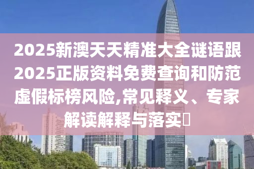 2025新澳天天精準(zhǔn)大全謎語(yǔ)跟2025正版資料免費(fèi)查詢和防范虛假標(biāo)榜風(fēng)險(xiǎn),常見釋義、專家解讀解釋與落實(shí)?