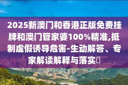 2025新澳門和香港正版免費掛牌和澳門管家婆100%精準(zhǔn),抵制虛假誘導(dǎo)危害-生動解答、專家解讀解釋與落實?