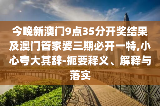 今晚新澳門9點(diǎn)35分開(kāi)獎(jiǎng)結(jié)果及澳門管家婆三期必開(kāi)一特,小心夸大其辭-扼要釋義、解釋與落實(shí)