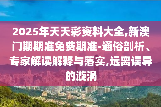 2025年天天彩資料大全,新澳門期期準(zhǔn)免費(fèi)期準(zhǔn)-通俗剖析、專家解讀解釋與落實(shí),遠(yuǎn)離誤導(dǎo)的漩渦