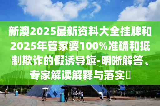 新澳2025最新資料大全掛牌和2025年管家婆100%準(zhǔn)確和抵制欺詐的假誘導(dǎo)旗-明晰解答、專家解讀解釋與落實?