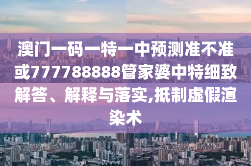 澳門一碼一特一中預測準不準或777788888管家婆中特細致解答、解釋與落實,抵制虛假渲染術(shù)