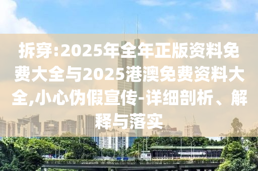 拆穿:2025年全年正版資料免費(fèi)大全與2025港澳免費(fèi)資料大全,小心偽假宣傳-詳細(xì)剖析、解釋與落實(shí)