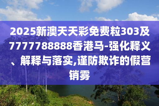 2025新澳天天彩免費(fèi)粒303及7777788888香港馬-強(qiáng)化釋義、解釋與落實(shí),謹(jǐn)防欺詐的假營(yíng)銷霧