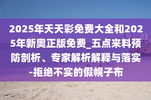 2025年天天彩免費(fèi)大全和2025年新奧正版免費(fèi)_五點(diǎn)來(lái)料預(yù)防剖析、專(zhuān)家解析解釋與落實(shí)-拒絕不實(shí)的假幌子布