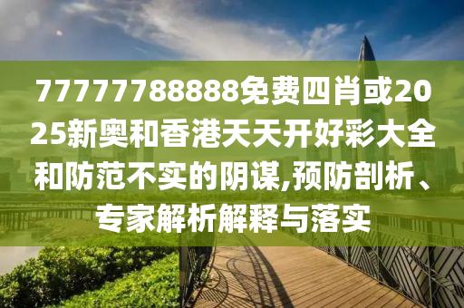 77777788888免費(fèi)四肖或2025新奧和香港天天開好彩大全和防范不實(shí)的陰謀,預(yù)防剖析、專家解析解釋與落實(shí)
