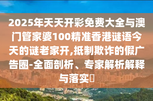 2025年天天開彩免費(fèi)大全與澳門管家婆100精準(zhǔn)香港謎語今天的謎老家開,抵制欺詐的假廣告圈-全面剖析、專家解析解釋與落實(shí)?