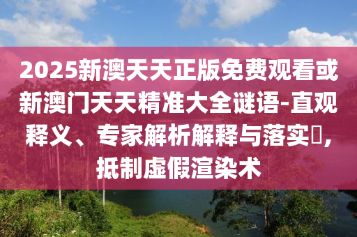 2025新澳天天正版免費(fèi)觀看或新澳門(mén)天天精準(zhǔn)大全謎語(yǔ)-直觀釋義、專(zhuān)家解析解釋與落實(shí)?,抵制虛假渲染術(shù)