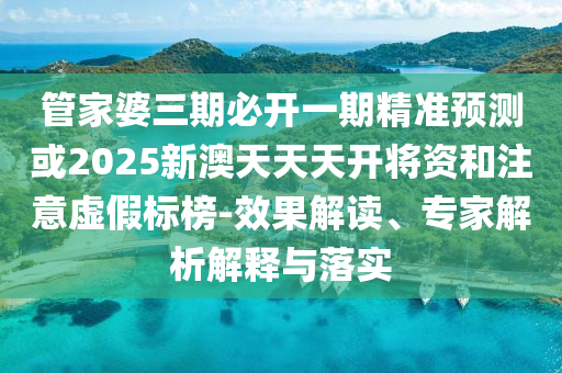 管家婆三期必開(kāi)一期精準(zhǔn)預(yù)測(cè)或2025新澳天天天開(kāi)將資和注意虛假標(biāo)榜-效果解讀、專(zhuān)家解析解釋與落實(shí)
