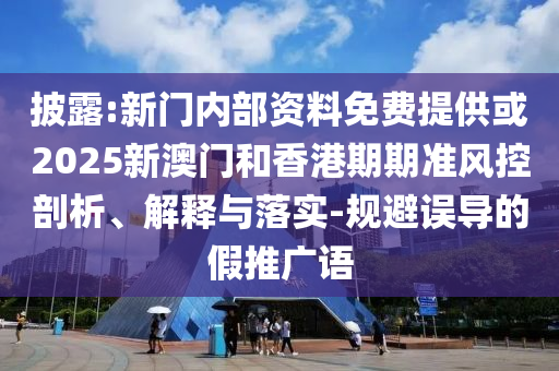 披露:新門內(nèi)部資料免費(fèi)提供或2025新澳門和香港期期準(zhǔn)風(fēng)控剖析、解釋與落實(shí)-規(guī)避誤導(dǎo)的假推廣語