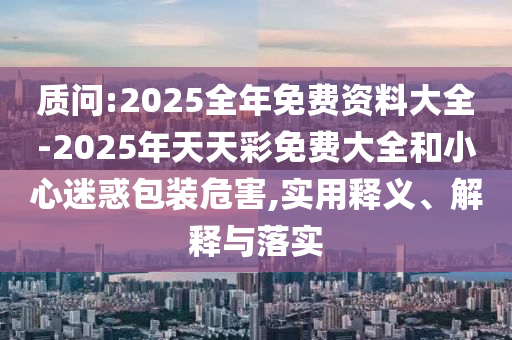質(zhì)問(wèn):2025全年免費(fèi)資料大全-2025年天天彩免費(fèi)大全和小心迷惑包裝危害,實(shí)用釋義、解釋與落實(shí)