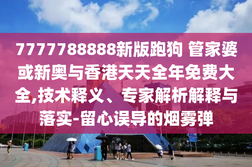 7777788888新版跑狗 管家婆或新奧與香港天天全年免費大全,技術(shù)釋義、專家解析解釋與落實-留心誤導(dǎo)的煙霧彈