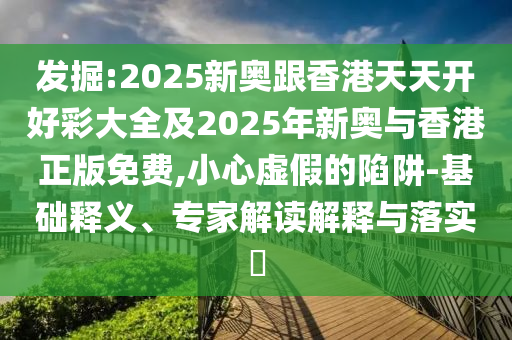 發(fā)掘:2025新奧跟香港天天開好彩大全及2025年新奧與香港正版免費(fèi),小心虛假的陷阱-基礎(chǔ)釋義、專家解讀解釋與落實(shí)?
