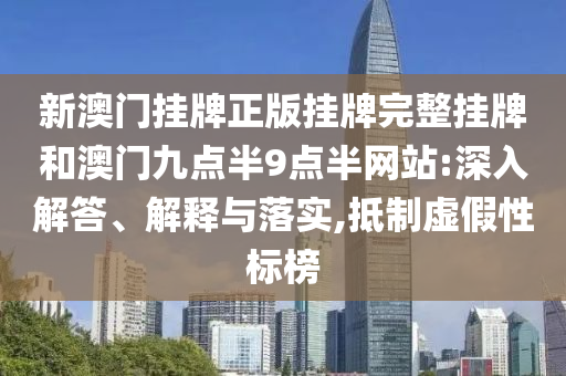 新澳門掛牌正版掛牌完整掛牌和澳門九點(diǎn)半9點(diǎn)半網(wǎng)站:深入解答、解釋與落實(shí),抵制虛假性標(biāo)榜