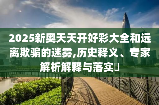 2025新奧天天開好彩大全和遠(yuǎn)離欺騙的迷霧,歷史釋義、專家解析解釋與落實(shí)?