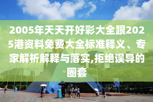 2005年天天開(kāi)好彩大全跟2025港資料免費(fèi)大全標(biāo)準(zhǔn)釋義、專(zhuān)家解析解釋與落實(shí),拒絕誤導(dǎo)的圈套