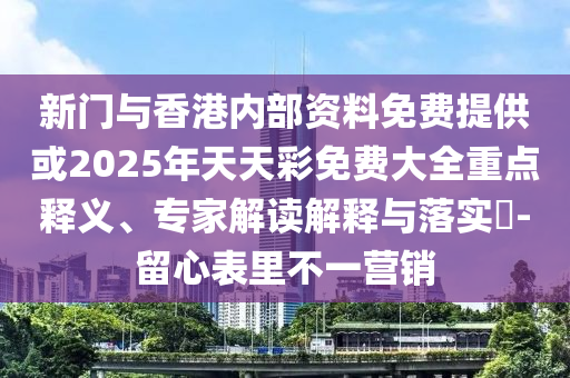 新門與香港內(nèi)部資料免費(fèi)提供或2025年天天彩免費(fèi)大全重點(diǎn)釋義、專家解讀解釋與落實(shí)?-留心表里不一營銷