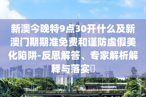 新澳今晚特9點30開什么及新澳門期期準免費和謹防虛假美化陷阱-反思解答、專家解析解釋與落實?
