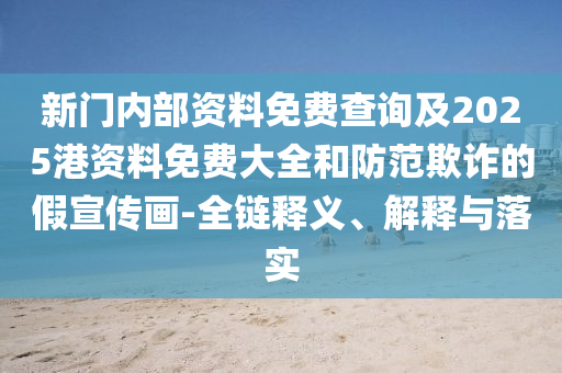 新門內部資料免費查詢及2025港資料免費大全和防范欺詐的假宣傳畫-全鏈釋義、解釋與落實