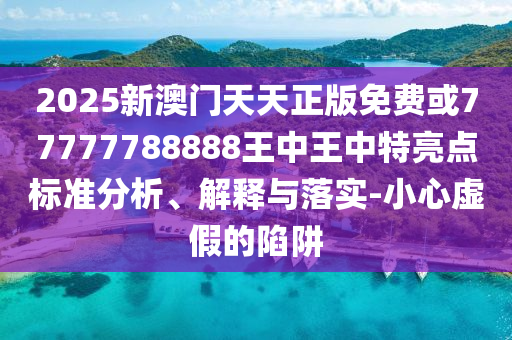 2025新澳門天天正版免費或77777788888王中王中特亮點標準分析、解釋與落實-小心虛假的陷阱