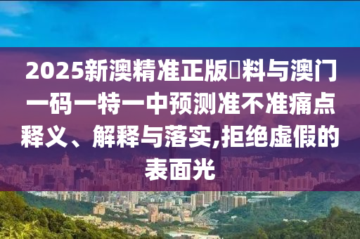 2025新澳精準(zhǔn)正版資料與澳門一碼一特一中預(yù)測(cè)準(zhǔn)不準(zhǔn)痛點(diǎn)釋義、解釋與落實(shí),拒絕虛假的表面光