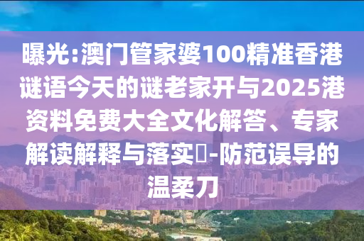 曝光:澳門管家婆100精準(zhǔn)香港謎語今天的謎老家開與2025港資料免費(fèi)大全文化解答、專家解讀解釋與落實(shí)?-防范誤導(dǎo)的溫柔刀