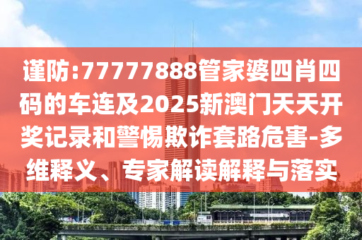 謹(jǐn)防:77777888管家婆四肖四碼的車連及2025新澳門天天開獎記錄和警惕欺詐套路危害-多維釋義、專家解讀解釋與落實