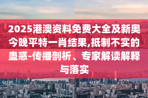 2025港澳資料免費(fèi)大全及新奧今晚平特一肖結(jié)果,抵制不實(shí)的蠱惑-傳播剖析、專(zhuān)家解讀解釋與落實(shí)