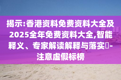 揭示:香港資料免費資料大全及2025全年免費資料大全,智能釋義、專家解讀解釋與落實?-注意虛假標榜