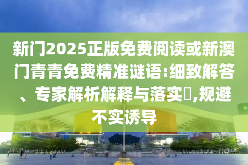 新門2025正版免費(fèi)閱讀或新澳門青青免費(fèi)精準(zhǔn)謎語:細(xì)致解答、專家解析解釋與落實(shí)?,規(guī)避不實(shí)誘導(dǎo)