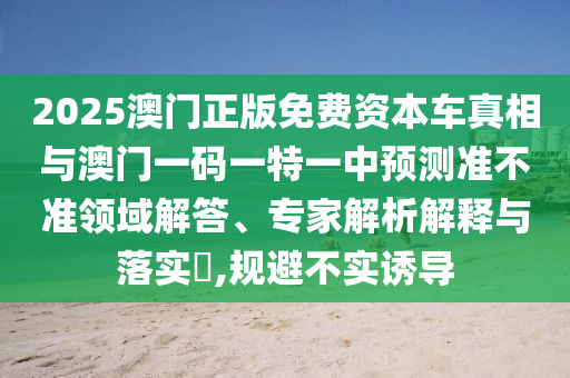 2025澳門正版免費資本車真相與澳門一碼一特一中預測準不準領域解答、專家解析解釋與落實?,規(guī)避不實誘導