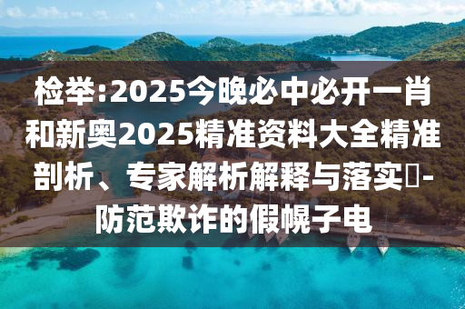 檢舉:2025今晚必中必開一肖和新奧2025精準(zhǔn)資料大全精準(zhǔn)剖析、專家解析解釋與落實?-防范欺詐的假幌子電