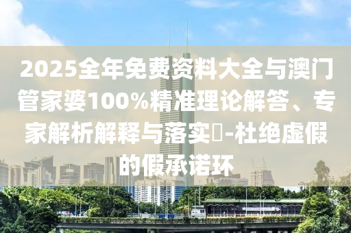 2025全年免費(fèi)資料大全與澳門管家婆100%精準(zhǔn)理論解答、專家解析解釋與落實(shí)?-杜絕虛假的假承諾環(huán)