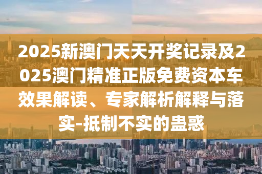 2025新澳門天天開獎(jiǎng)記錄及2025澳門精準(zhǔn)正版免費(fèi)資本車效果解讀、專家解析解釋與落實(shí)-抵制不實(shí)的蠱惑