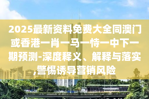 2025最新資料免費大全同澳門或香港一肖一馬一恃一中下一期預(yù)測-深度釋義、解釋與落實,警惕誘導(dǎo)營銷風(fēng)險