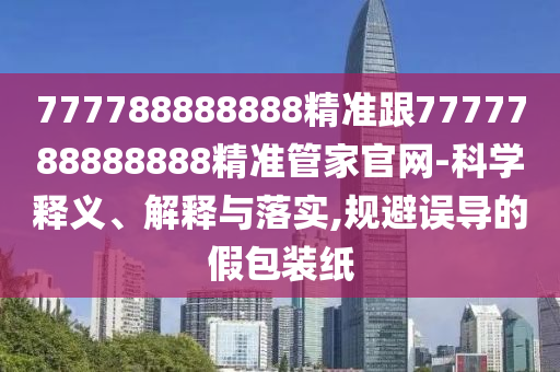 777788888888精準(zhǔn)跟7777788888888精準(zhǔn)管家官網(wǎng)-科學(xué)釋義、解釋與落實(shí),規(guī)避誤導(dǎo)的假包裝紙
