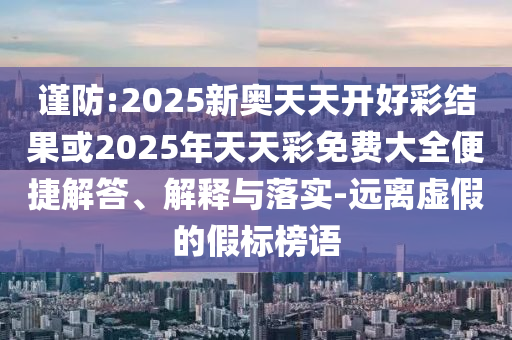 謹(jǐn)防:2025新奧天天開好彩結(jié)果或2025年天天彩免費大全便捷解答、解釋與落實-遠離虛假的假標(biāo)榜語