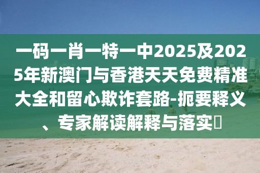 一碼一肖一特一中2025及2025年新澳門與香港天天免費(fèi)精準(zhǔn)大全和留心欺詐套路-扼要釋義、專家解讀解釋與落實(shí)?